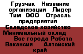 Грузчик › Название организации ­ Лидер Тим, ООО › Отрасль предприятия ­ Складское хозяйство › Минимальный оклад ­ 6 000 - Все города Работа » Вакансии   . Алтайский край